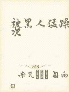 被黑人猛躁4o次