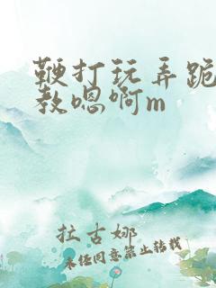 鞭打玩弄跪趴调教嗯啊m