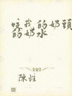 咬我的奶头吸我的奶水