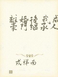 离婚后 我成了豪门继承人