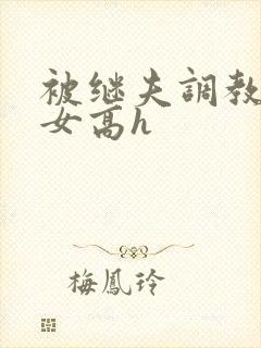 被继夫调教的少女高h