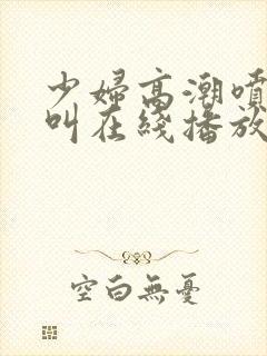 少妇高潮喷水大叫在线播放