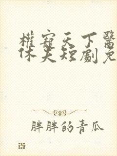 权宠天下医妃要休夫短剧免费观看