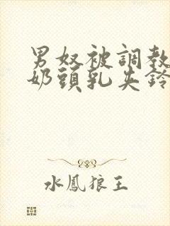 男奴被调教折磨奶头乳夹铃铛小说