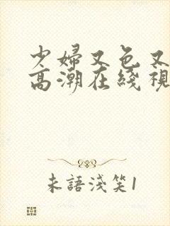 少妇又色又爽又高潮在线视频