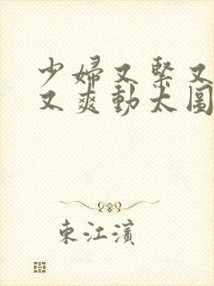 少妇又紧又丰满又爽动太图片