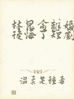 林昆仑离婚后他后悔了短剧免费观看