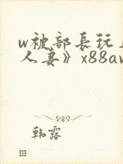 w被部长玩弄的人妻》x88av