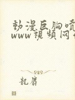 动漫巨胸喷奶水www视频网站