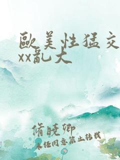 欧美性猛交xxxx乱大