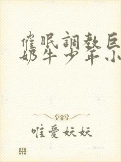 催眠调教巨奴性奶牛少年小说h