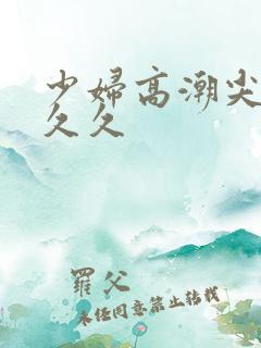 少妇高潮尖叫久久久