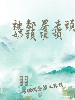 被邻居老头揉捏奶头视频