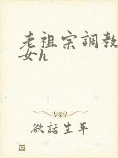 老祖宗调教奶奴女h