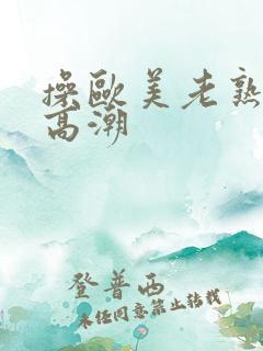 操欧美老熟妇逼高潮