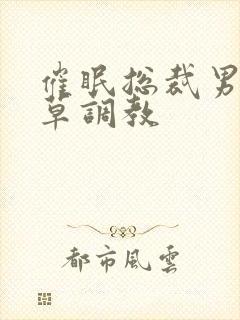 催眠总裁男男狂草调教