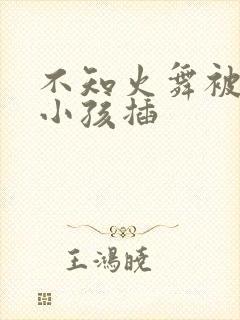 不知火舞被三个小孩插