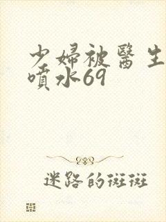 少妇被医生高潮喷水69