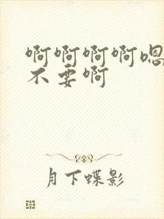 啊啊啊啊嗯嗯嗯不要啊