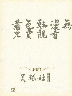 黄色韩漫无删减免费观看