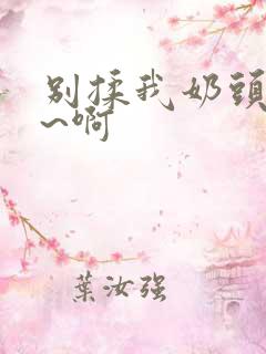 别揉我奶头~嗯~啊