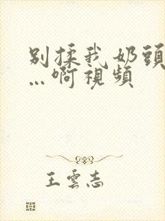 别揉我奶头嗯……啊视频