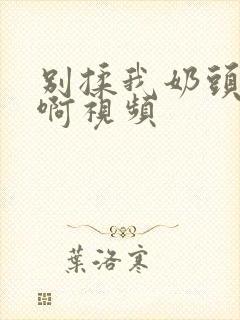 别揉我奶头啊啊啊视频