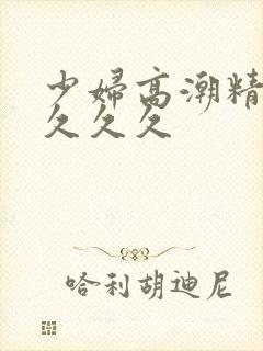 少妇高潮精品叫久久久