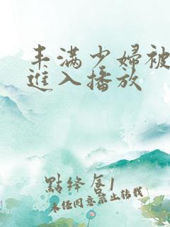 丰满少妇被猛烈进入播放