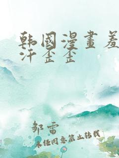 韩国漫画羞羞汗汗歪歪
