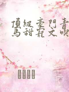 顶级豪门青梅竹马甜宠文吃醋视频