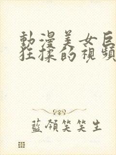 动漫美女巨胸被狂揉的视频