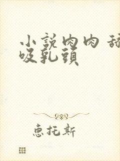 小说肉肉 舔胸吸乳头
