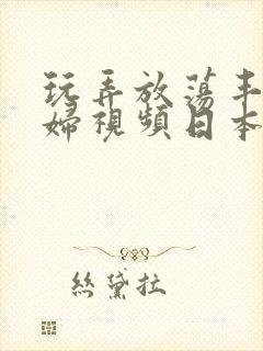 玩弄放荡丰满少妇视频日本