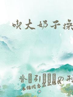 吃大奶子操小逼