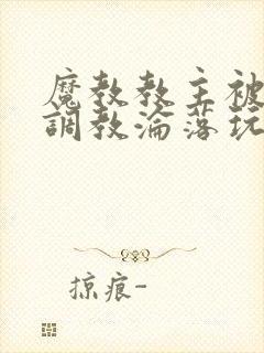 魔教教主被仇人调教沦落玩弄羞辱