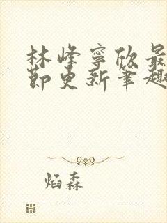 林峰宁欣最新章节更新笔趣阁