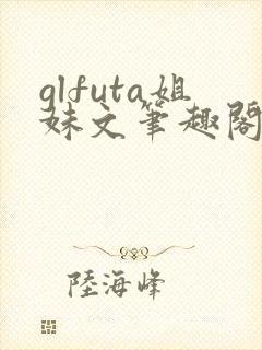 glfuta姐妹文笔趣阁
