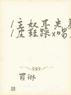 /主奴耳光羞辱/皮鞋踩x喝尿伺候