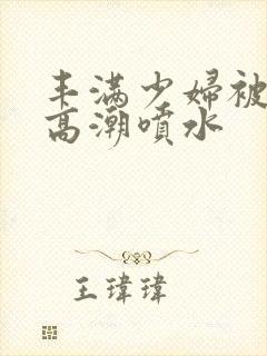 丰满少妇被爽的高潮喷水