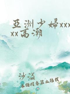 亚洲少妇xxxxx高潮