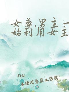 女尊,男主一开始利用女主,后追妻火葬