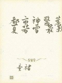 都市神医叶辰 夏若雪 最新章节免费阅读