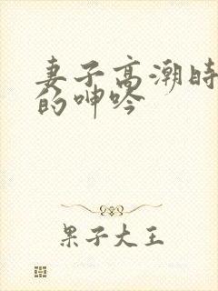 妻子高潮时难耐的呻吟