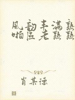 风韵丰满熟妇啪啪区老熟熟女