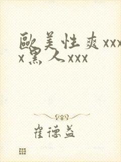 欧美性爽xxxx黑人xxx