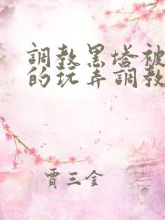 调教黑塔被肆意的玩弄调教