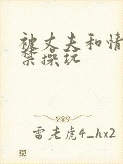 被丈夫和情敌囚禁操玩