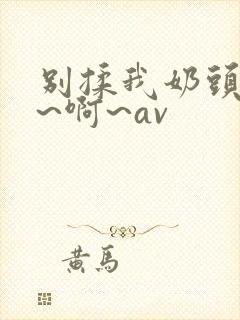 别揉我奶头~嗯~啊~av