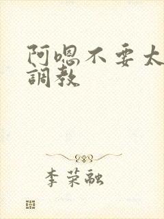 阿嗯不要太大了调教